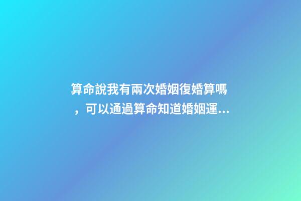 算命說我有兩次婚姻復婚算嗎，可以通過算命知道婚姻運勢嗎